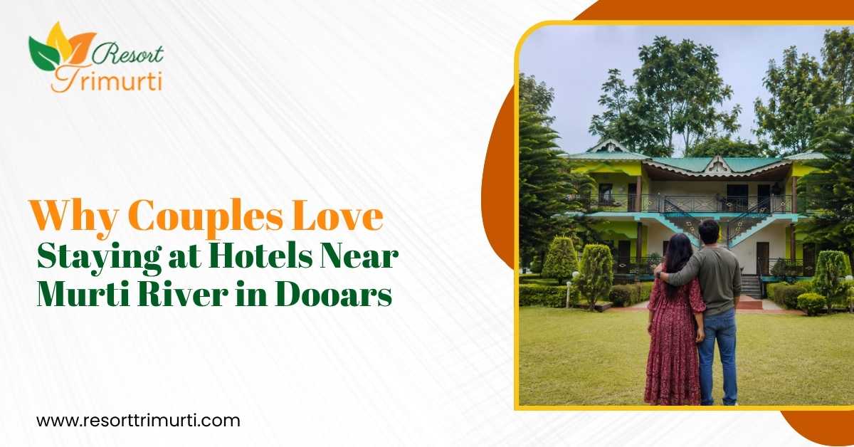 Why Couples Love Staying at Hotels Near Murti River in Dooars
